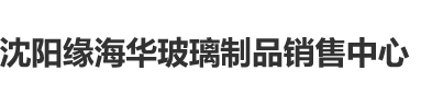 操逼逼好爽好舒服视频沈阳缘海华玻璃制品销售中心